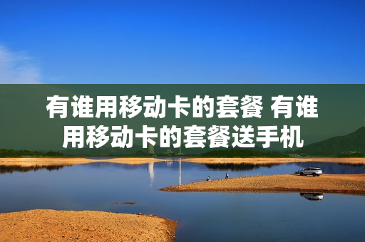 有谁用移动卡的套餐 有谁用移动卡的套餐送手机