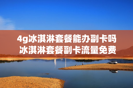 4g冰淇淋套餐能办副卡吗 冰淇淋套餐副卡流量免费吗