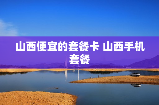 山西便宜的套餐卡 山西手机套餐