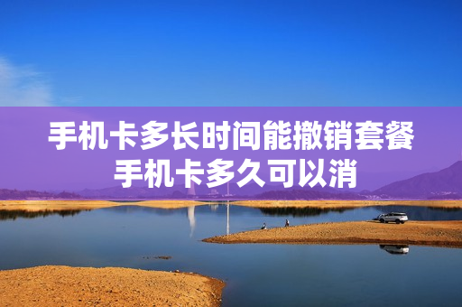 手机卡多长时间能撤销套餐 手机卡多久可以消