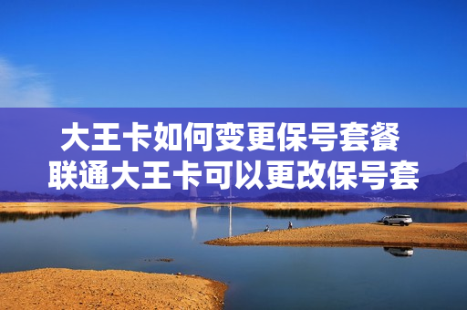 大王卡如何变更保号套餐 联通大王卡可以更改保号套餐吗?