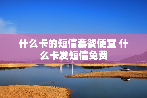 什么卡的短信套餐便宜 什么卡发短信免费