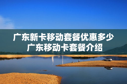 广东新卡移动套餐优惠多少 广东移动卡套餐介绍