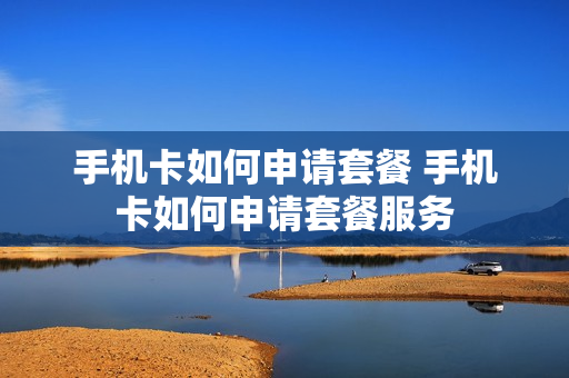 手机卡如何申请套餐 手机卡如何申请套餐服务