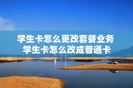 学生卡怎么更改套餐业务 学生卡怎么改成普通卡