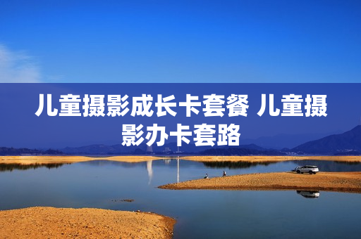 儿童摄影成长卡套餐 儿童摄影办卡套路