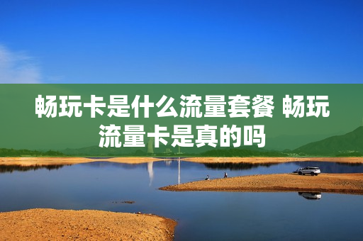 畅玩卡是什么流量套餐 畅玩流量卡是真的吗