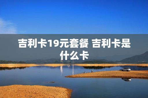 吉利卡19元套餐 吉利卡是什么卡