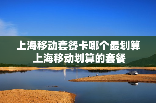 上海移动套餐卡哪个最划算 上海移动划算的套餐