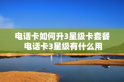 电话卡如何升3星级卡套餐 电话卡3星级有什么用