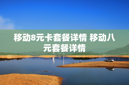 移动8元卡套餐详情 移动八元套餐详情