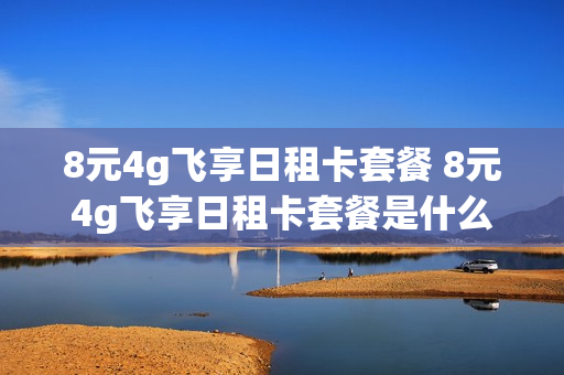 8元4g飞享日租卡套餐 8元4g飞享日租卡套餐是什么