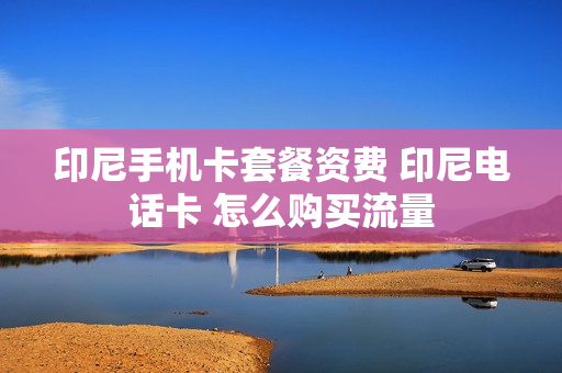 印尼手机卡套餐资费 印尼电话卡 怎么购买流量