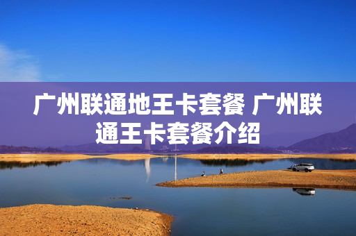 广州联通地王卡套餐 广州联通王卡套餐介绍