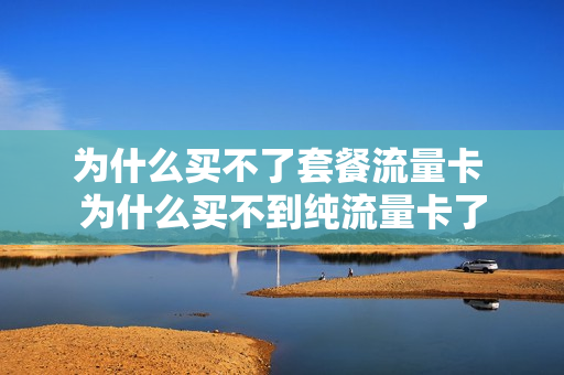 为什么买不了套餐流量卡 为什么买不到纯流量卡了
