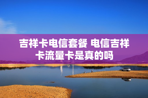吉祥卡电信套餐 电信吉祥卡流量卡是真的吗