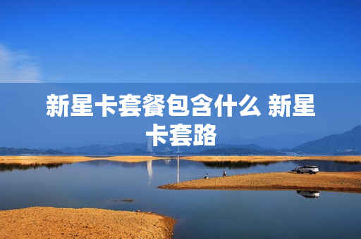 新星卡套餐包含什么 新星卡套路