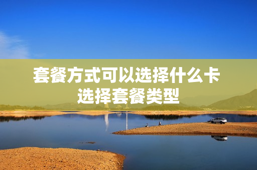套餐方式可以选择什么卡 选择套餐类型