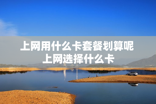 上网用什么卡套餐划算呢 上网选择什么卡
