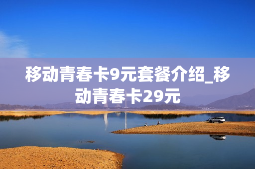 移动青春卡9元套餐介绍_移动青春卡29元