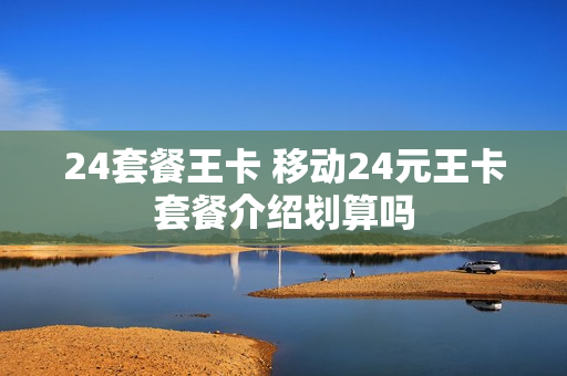 24套餐王卡 移动24元王卡套餐介绍划算吗