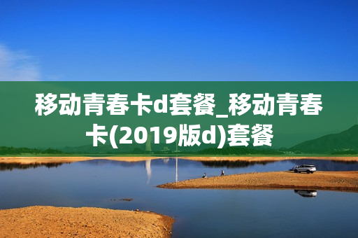 移动青春卡d套餐_移动青春卡(2019版d)套餐