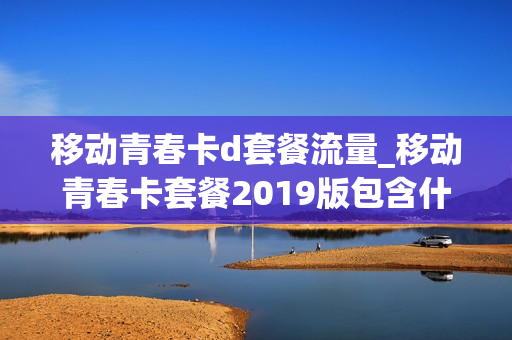 移动青春卡d套餐流量_移动青春卡套餐2019版包含什么