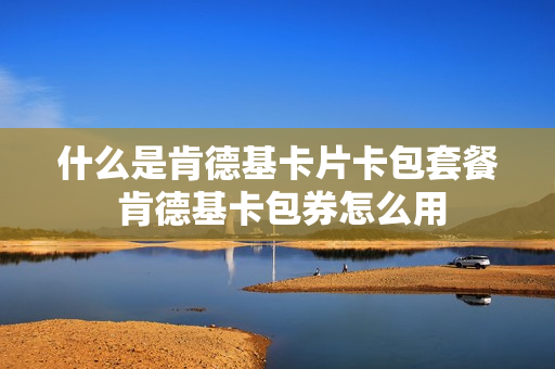 什么是肯德基卡片卡包套餐 肯德基卡包券怎么用