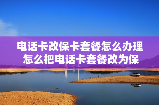 电话卡改保卡套餐怎么办理 怎么把电话卡套餐改为保号套餐