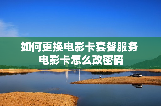 如何更换电影卡套餐服务 电影卡怎么改密码