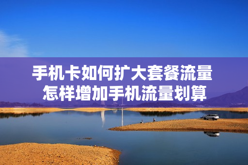 手机卡如何扩大套餐流量 怎样增加手机流量划算
