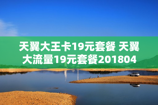 天翼大王卡19元套餐 天翼大流量19元套餐201804