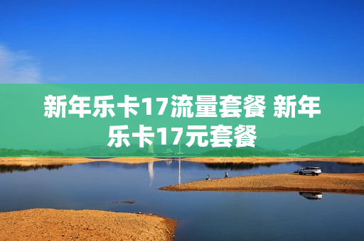 新年乐卡17流量套餐 新年乐卡17元套餐