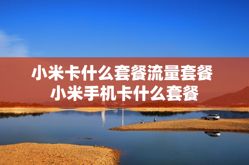 小米卡什么套餐流量套餐 小米手机卡什么套餐