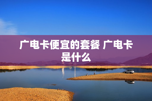 广电卡便宜的套餐 广电卡是什么