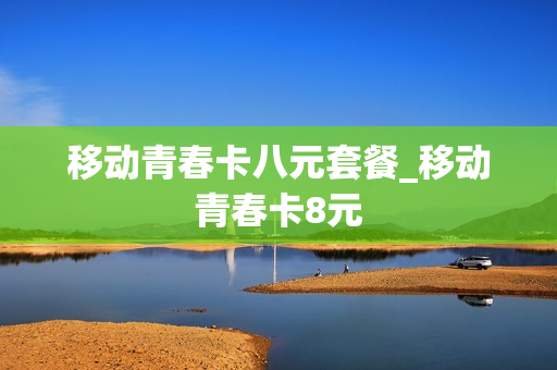 移动青春卡八元套餐_移动青春卡8元