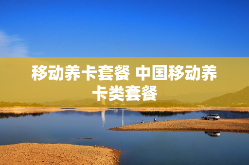 移动养卡套餐 中国移动养卡类套餐