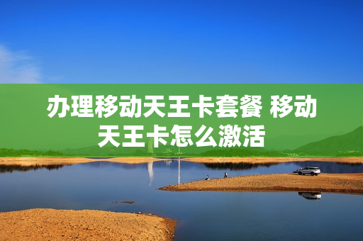 办理移动天王卡套餐 移动天王卡怎么激活