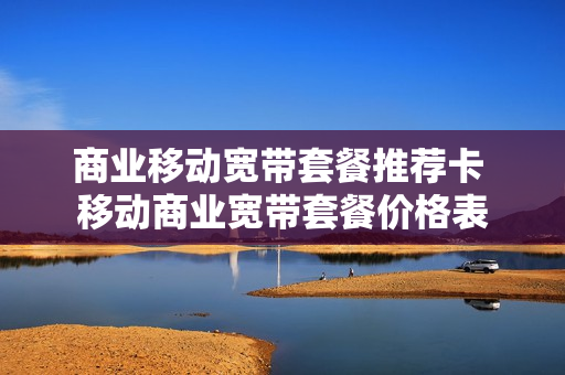 商业移动宽带套餐推荐卡 移动商业宽带套餐价格表