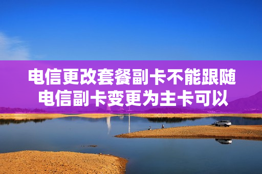 电信更改套餐副卡不能跟随 电信副卡变更为主卡可以吗