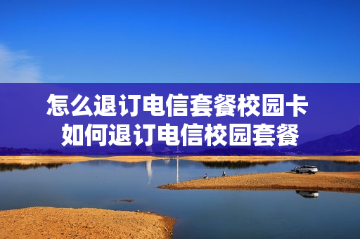 怎么退订电信套餐校园卡 如何退订电信校园套餐