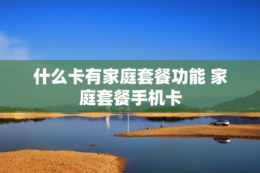 什么卡有家庭套餐功能 家庭套餐手机卡