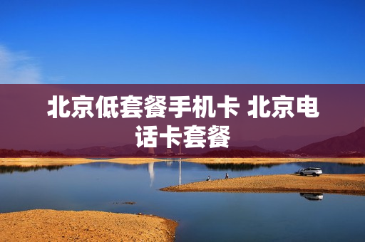 北京低套餐手机卡 北京电话卡套餐