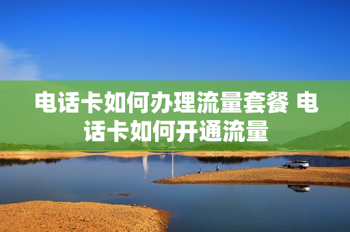 电话卡如何办理流量套餐 电话卡如何开通流量