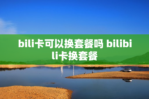 bili卡可以换套餐吗 bilibili卡换套餐