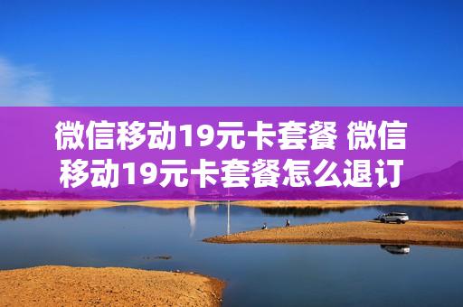 微信移动19元卡套餐 微信移动19元卡套餐怎么退订