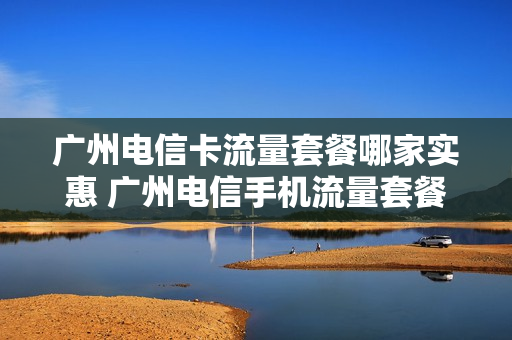 广州电信卡流量套餐哪家实惠 广州电信手机流量套餐