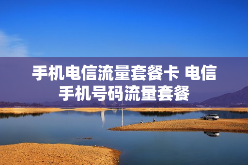 手机电信流量套餐卡 电信手机号码流量套餐