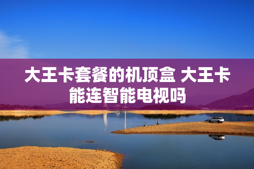 大王卡套餐的机顶盒 大王卡能连智能电视吗