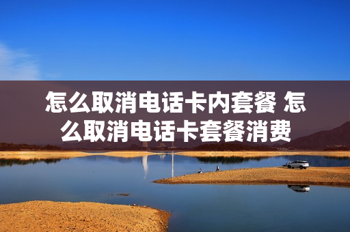 怎么取消电话卡内套餐 怎么取消电话卡套餐消费